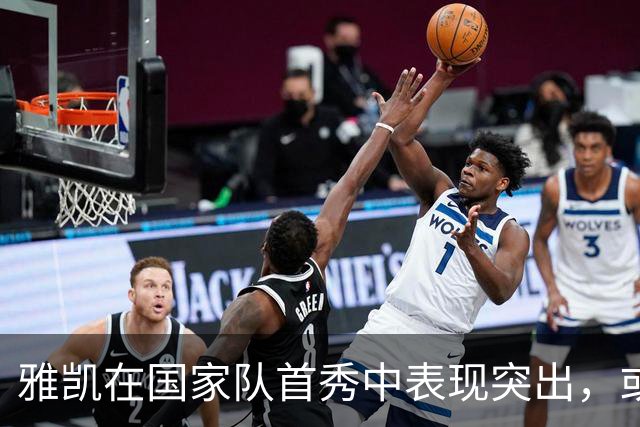 雅凯在国家队首秀中表现突出，或将与于帕梅卡诺联手防守
