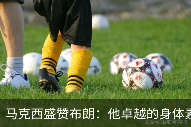 马克西盛赞布朗：他卓越的身体素质令人瞩目